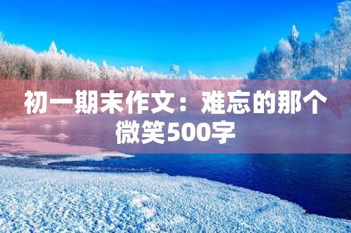 初一期末作文:难忘的那个微笑500字 初一期末作文:难忘的那个微笑500字