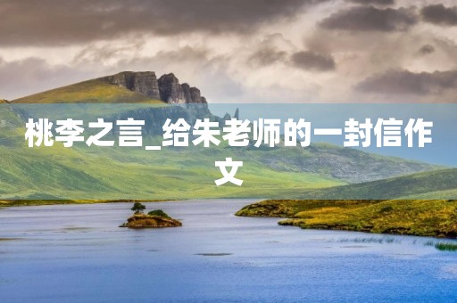 桃李之言_给朱老师的一封信作文 桃李之言_给朱老师的一封信作文
