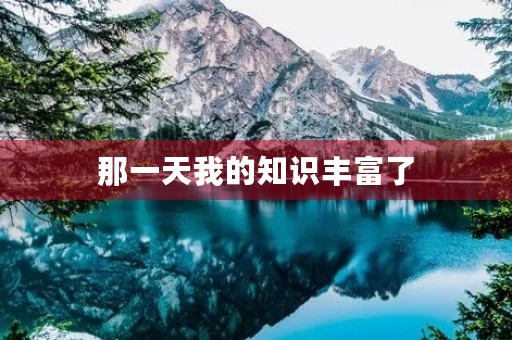那一天我的知识丰富了 那一天我的知识丰富了