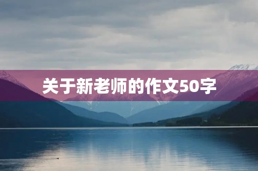 关于新老师的作文50字 关于新老师的作文50字