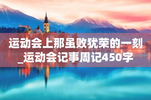 运动会上那虽败犹荣的一刻_运动会记事周记450字 运动会上那虽败犹荣的一刻_运动会记事周记450字