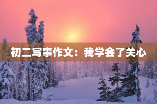 初二写事作文:我学会了关心 初二写事作文:我学会了关心