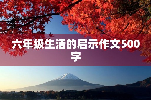 六年级生活的启示作文500字 六年级生活的启示作文500字