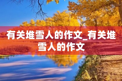 有关堆雪人的作文_有关堆雪人的作文 有关堆雪人的作文_有关堆雪人的作文
