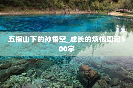 五指山下的孙悟空_成长的烦恼周记500字