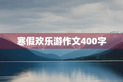 寒假欢乐游作文400字 寒假欢乐游作文400字