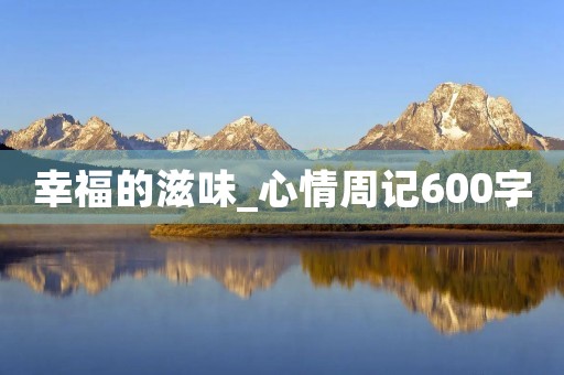 幸福的滋味_心情周记600字 幸福的滋味_心情周记600字