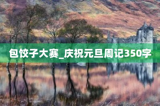 包饺子大赛_庆祝元旦周记350字 包饺子大赛_庆祝元旦周记350字