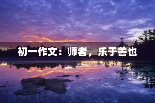 初一作文:师者,乐于善也 初一作文:师者,乐于善也