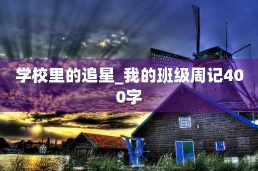 学校里的追星_我的班级周记400字 学校里的追星_我的班级周记400字