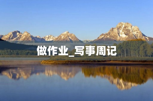 做作业_写事周记 做作业_写事周记
