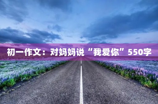 初一作文：对妈妈说“我爱你”550字