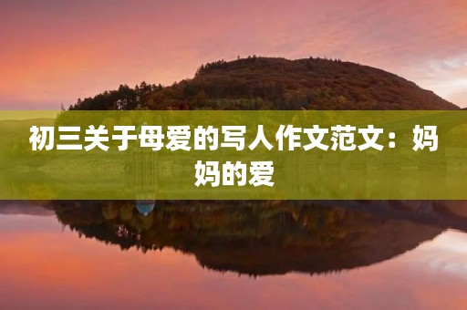 初三关于母爱的写人作文范文:妈妈的爱 初三关于母爱的写人作文范文:妈妈的爱