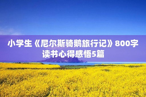小学生《尼尔斯骑鹅旅行记》800字读书心得感悟5篇 小学生《尼尔斯骑鹅旅行记》800字读书心得感悟5篇