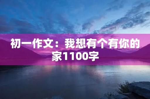 初一作文:我想有个有你的家1100字 初一作文:我想有个有你的家1100字