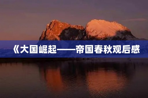 《大国崛起——帝国春秋观后感 《大国崛起——帝国春秋观后感