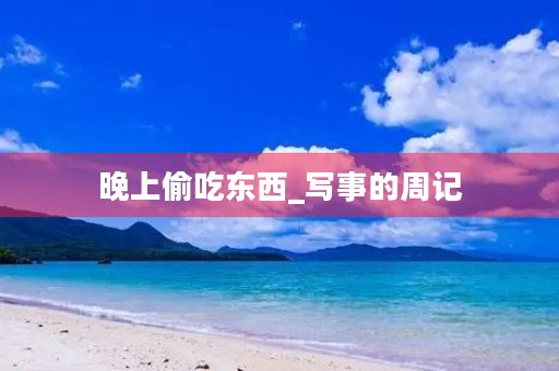 晚上偷吃东西_写事的周记 晚上偷吃东西_写事的周记