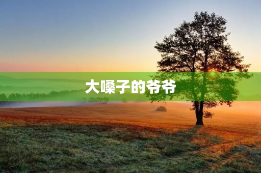 大嗓子的爷爷 大嗓子的爷爷