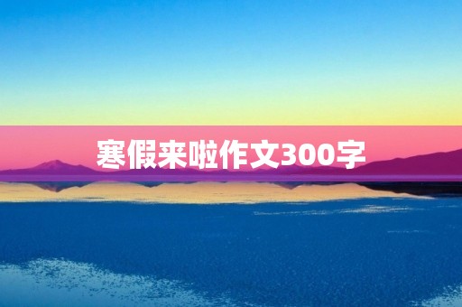 寒假来啦作文300字