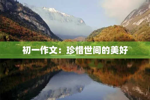 初一作文:珍惜世间的美好 初一作文:珍惜世间的美好