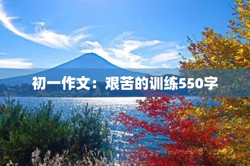初一作文:艰苦的训练550字 初一作文:艰苦的训练550字