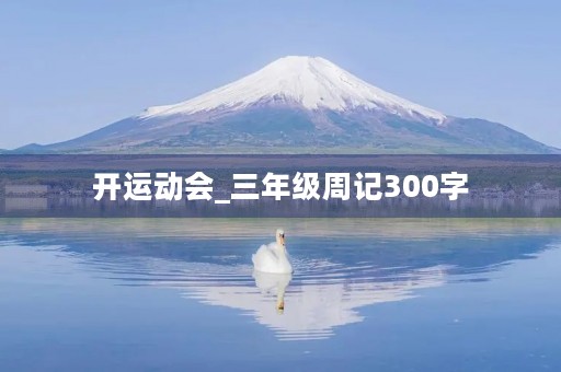 开运动会_三年级周记300字 开运动会_三年级周记300字