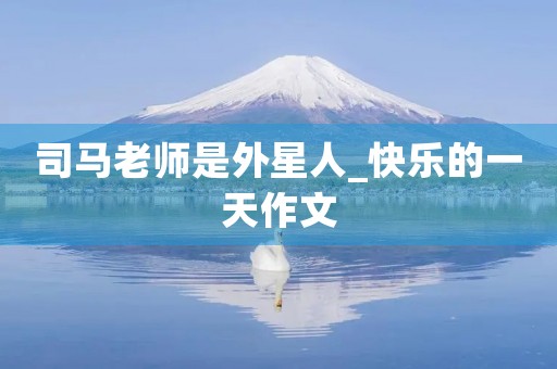 司马老师是外星人_快乐的一天作文