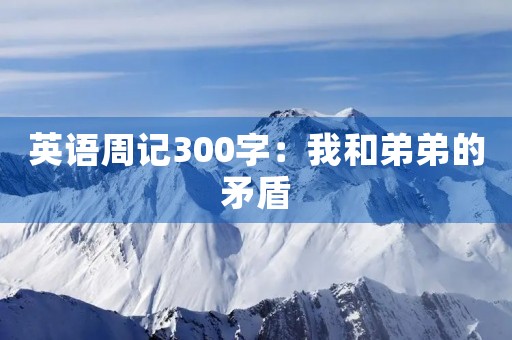 英语周记300字：我和弟弟的矛盾