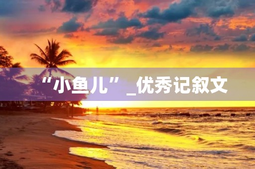 “小鱼儿”_优秀记叙文 “小鱼儿”_优秀记叙文