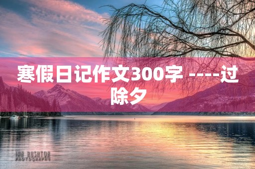 寒假日记作文300字 ----过除夕 寒假日记作文300字 ----过除夕