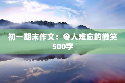 初一期末作文:令人难忘的微笑500字 初一期末作文:令人难忘的微笑500字