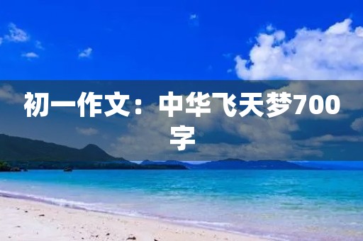初一作文:中华飞天梦700字 初一作文:中华飞天梦700字