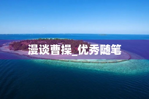 漫谈曹操_优秀随笔 漫谈曹操_优秀随笔