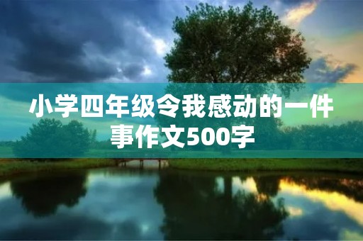 小学四年级令我感动的一件事作文500字 小学四年级令我感动的一件事作文500字
