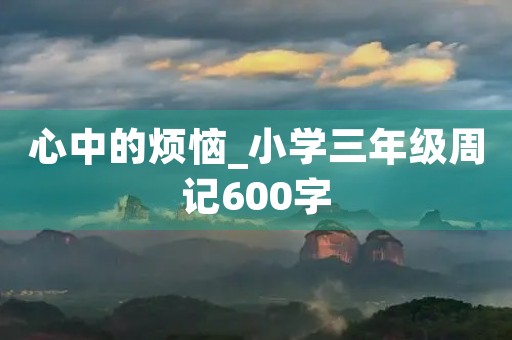 心中的烦恼_小学三年级周记600字