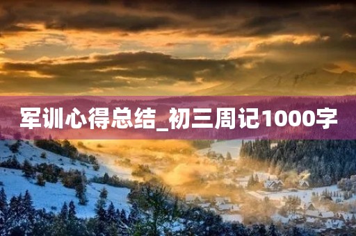 军训心得总结_初三周记1000字