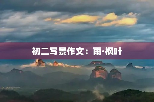 初二写景作文:雨·枫叶 初二写景作文:雨·枫叶
