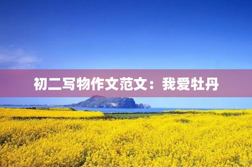 初二写物作文范文:我爱牡丹 初二写物作文范文:我爱牡丹