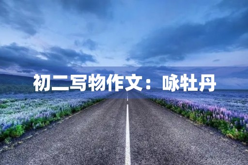 初二写物作文:咏牡丹 初二写物作文:咏牡丹
