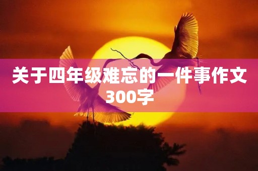 关于四年级难忘的一件事作文300字