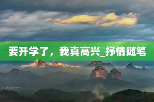 要开学了,我真高兴_抒情随笔 要开学了,我真高兴_抒情随笔