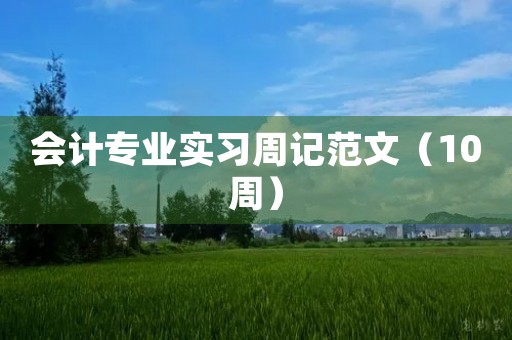 会计专业实习周记范文(10周) 会计专业实习周记范文(10周)