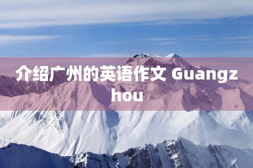 介绍广州的英语作文 Guangzhou 介绍广州的英语作文 Guangzhou
