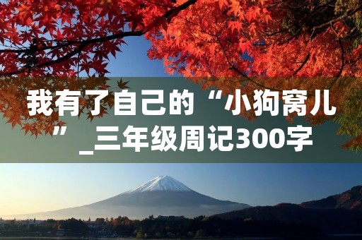 我有了自己的“小狗窝儿”_三年级周记300字 我有了自己的“小狗窝儿”_三年级周记300字