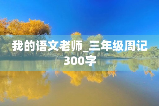 我的语文老师_三年级周记300字 我的语文老师_三年级周记300字