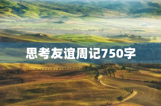 思考友谊周记750字 思考友谊周记750字
