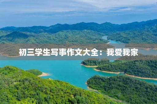 初三学生写事作文大全:我爱我家 初三学生写事作文大全:我爱我家