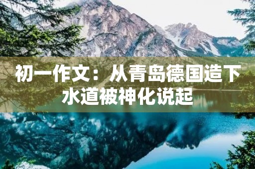 初一作文：从青岛德国造下水道被神化说起