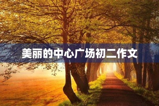 美丽的中心广场初二作文 美丽的中心广场初二作文