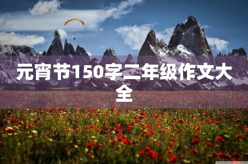 元宵节150字二年级作文大全 元宵节150字二年级作文大全